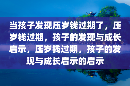 当孩子发现压岁钱过期了，压岁钱过期，孩子的发现与成长启示，压岁钱过期，孩子的发现与成长启示的启示