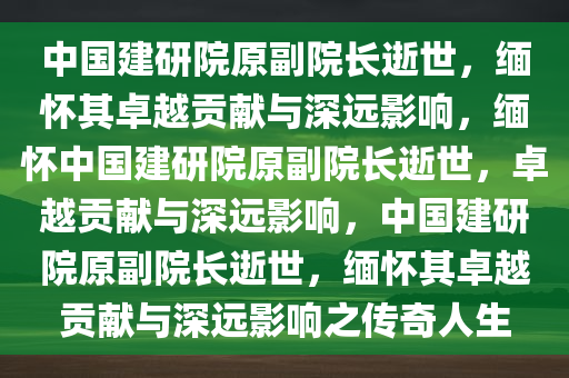 中国建研院原副院长逝世，缅怀其卓越贡献与深远影响，缅怀中国建研院原副院长逝世，卓越贡献与深远影响