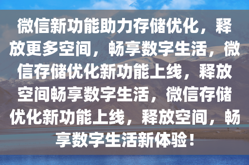 微信新功能助力存储优化，释放更多空间，畅享数字生活，微信存储优化新功能上线，释放空间畅享数字生活，微信存储优化新功能上线，释放空间，畅享数字生活新体验！