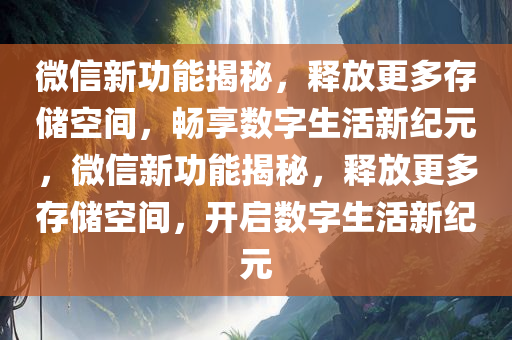 微信新功能揭秘，释放更多存储空间，畅享数字生活新纪元，微信新功能揭秘，释放更多存储空间，开启数字生活新纪元