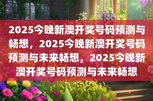 2025今晚新澳开奖号码预测与畅想，2025今晚新澳开奖号码预测与未来畅想，2025今晚新澳开奖号码预测与未来畅想