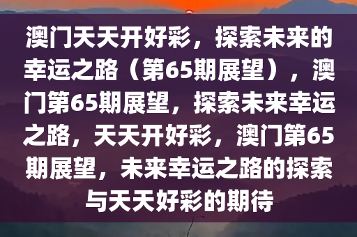 澳门天天开好彩，探索未来的幸运之路（第65期展望），澳门第65期展望，探索未来幸运之路，天天开好彩，澳门第65期展望，未来幸运之路的探索与天天好彩的期待