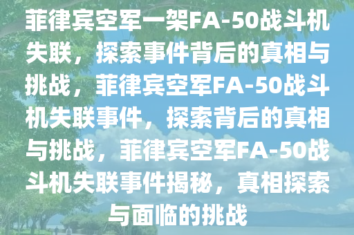 菲律宾空军一架FA-50战斗机失联，探索事件背后的真相与挑战，菲律宾空军FA-50战斗机失联事件，探索背后的真相与挑战，菲律宾空军FA-50战斗机失联事件揭秘，真相探索与面临的挑战