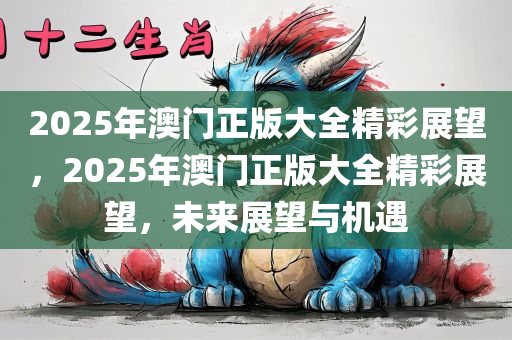 2025年澳门正版大全精彩展望，2025年澳门正版大全精彩展望，未来展望与机遇