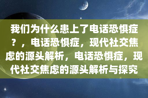 我们为什么患上了电话恐惧症？，电话恐惧症，现代社交焦虑的源头解析，电话恐惧症，现代社交焦虑的源头解析与探究