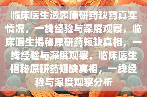 临床医生透露原研药缺药真实情况，一线经验与深度观察，临床医生揭秘原研药短缺真相，一线经验与深度观察，临床医生揭秘原研药短缺真相，一线经验与深度观察分析