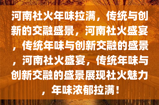 河南社火年味拉满，传统与创新的交融盛景，河南社火盛宴，传统年味与创新交融的盛景，河南社火盛宴，传统年味与创新交融的盛景展现社火魅力，年味浓郁拉满！