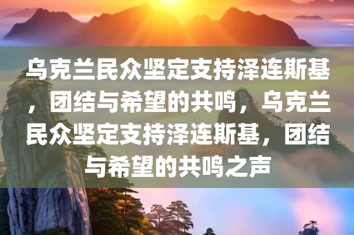 乌克兰民众坚定支持泽连斯基，团结与希望的共鸣，乌克兰民众坚定支持泽连斯基，团结与希望的共鸣之声