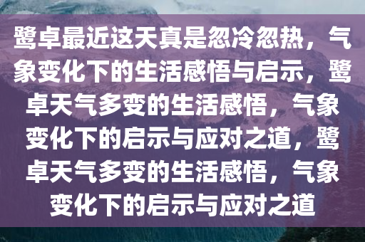 鹭卓最近这天真是忽冷忽热，气象变化下的生活感悟与启示，鹭卓天气多变的生活感悟，气象变化下的启示与应对之道，鹭卓天气多变的生活感悟，气象变化下的启示与应对之道