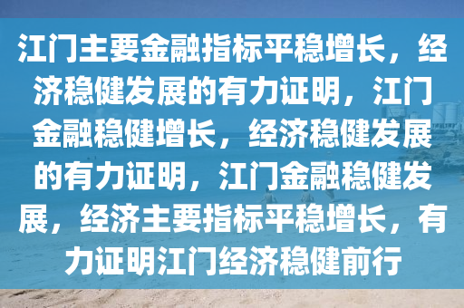 江门主要金融指标平稳增长，经济稳健发展的有力证明，江门金融稳健增长，经济稳健发展的有力证明，江门金融稳健发展，经济主要指标平稳增长，有力证明江门经济稳健前行