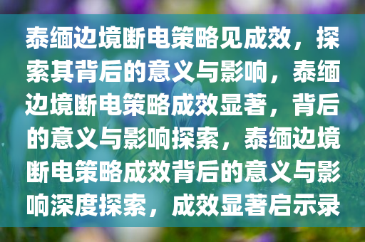 泰缅边境断电策略见成效，探索其背后的意义与影响，泰缅边境断电策略成效显著，背后的意义与影响探索，泰缅边境断电策略成效背后的意义与影响深度探索，成效显著启示录