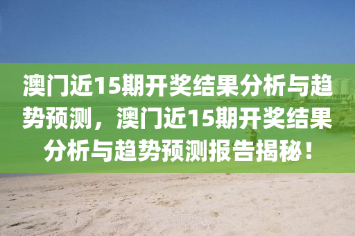 澳门近15期开奖结果分析与趋势预测，澳门近15期开奖结果分析与趋势预测报告揭秘！