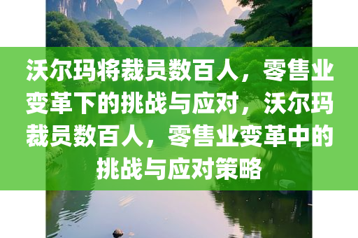 沃尔玛将裁员数百人，零售业变革下的挑战与应对，沃尔玛裁员数百人，零售业变革中的挑战与应对策略