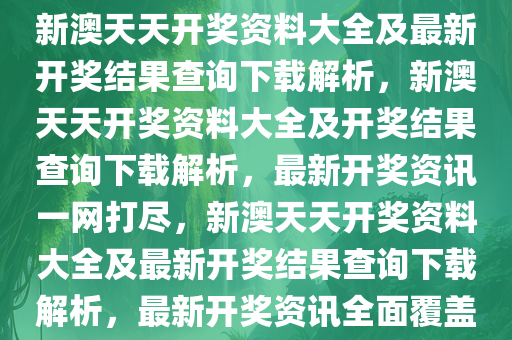 新澳天天开奖资料大全及最新开奖结果查询下载解析，新澳天天开奖资料大全及开奖结果查询下载解析，最新开奖资讯一网打尽，新澳天天开奖资料大全及最新开奖结果查询下载解析，最新开奖资讯全面覆盖