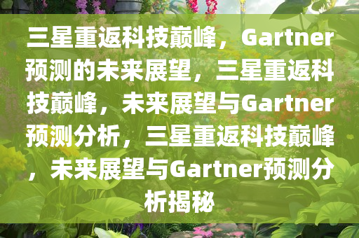 三星重返科技巅峰，Gartner预测的未来展望，三星重返科技巅峰，未来展望与Gartner预测分析，三星重返科技巅峰，未来展望与Gartner预测分析揭秘