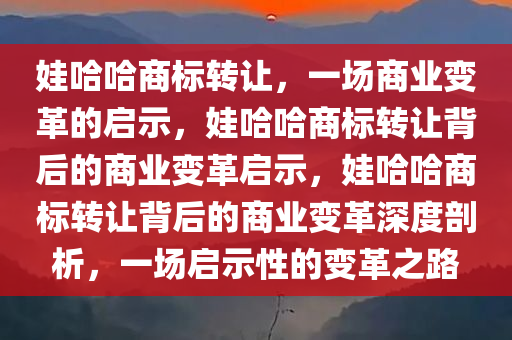 娃哈哈商标转让，一场商业变革的启示，娃哈哈商标转让背后的商业变革启示，娃哈哈商标转让背后的商业变革深度剖析，一场启示性的变革之路