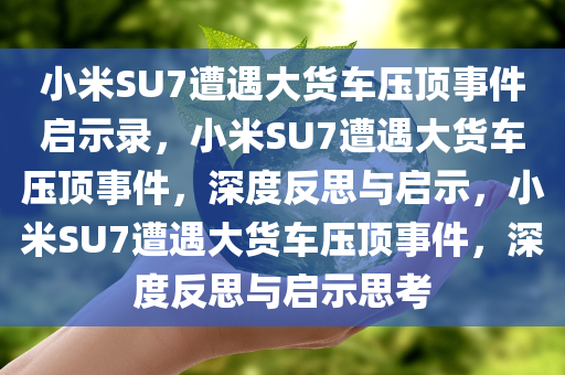 小米SU7遭遇大货车压顶事件启示录，小米SU7遭遇大货车压顶事件，深度反思与启示，小米SU7遭遇大货车压顶事件，深度反思与启示思考