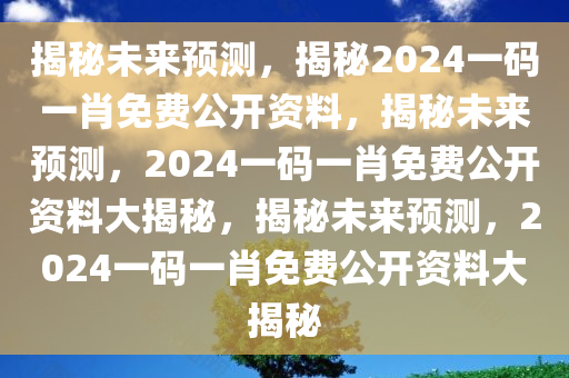 揭秘未来预测，揭秘2024一码一肖免费公开资料，揭秘未来预测，2024一码一肖免费公开资料大揭秘，揭秘未来预测，2024一码一肖免费公开资料大揭秘