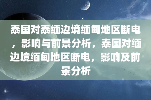 泰国对泰缅边境缅甸地区断电，影响与前景分析，泰国对缅边境缅甸地区断电，影响及前景分析