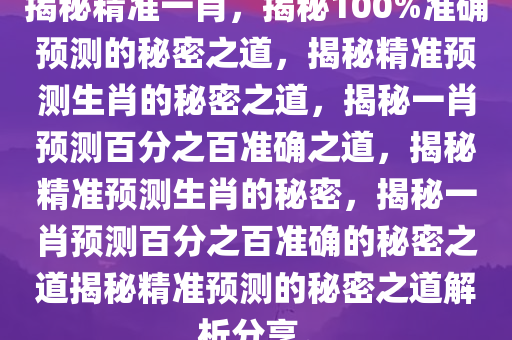 揭秘精准一肖，揭秘100%准确预测的秘密之道，揭秘精准预测生肖的秘密之道，揭秘一肖预测百分之百准确之道