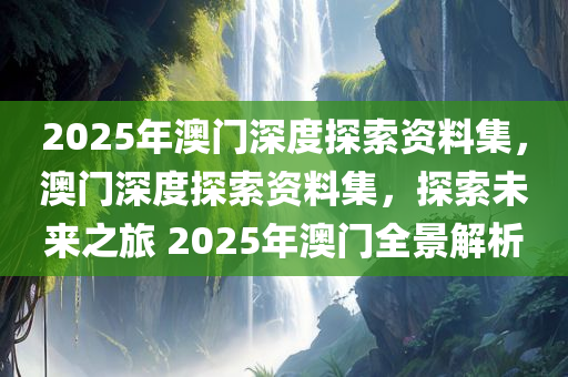 2025年澳门深度探索资料集，澳门深度探索资料集，探索未来之旅 2025年澳门全景解析