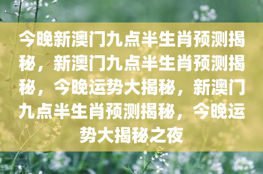 今晚新澳门九点半生肖预测揭秘，新澳门九点半生肖预测揭秘，今晚运势大揭秘，新澳门九点半生肖预测揭秘，今晚运势大揭秘之夜