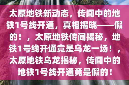 太原地铁新动态，传闻中的地铁1号线开通，真相揭晓——假的！，太原地铁传闻揭秘，地铁1号线开通竟是乌龙一场！，太原地铁乌龙揭秘，传闻中的地铁1号线开通竟是假的！