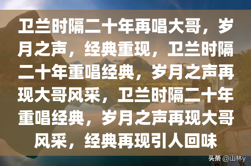 卫兰时隔二十年再唱大哥，岁月之声，经典重现，卫兰时隔二十年重唱经典，岁月之声再现大哥风采，卫兰时隔二十年重唱经典，岁月之声再现大哥风采，经典再现引人回味