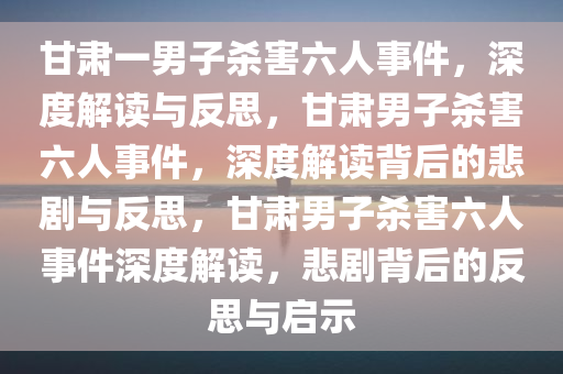 甘肃一男子杀害六人事件，深度解读与反思，甘肃男子杀害六人事件，深度解读背后的悲剧与反思，甘肃男子杀害六人事件深度解读，悲剧背后的反思与启示