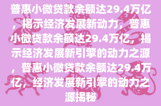 普惠小微贷款余额达29.4万亿，揭示经济发展新动力，普惠小微贷款余额达29.4万亿，揭示经济发展新引擎的动力之源，普惠小微贷款余额达29.4万亿，经济发展新引擎的动力之源揭秘