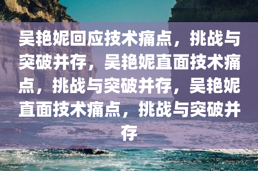 吴艳妮回应技术痛点，挑战与突破并存，吴艳妮直面技术痛点，挑战与突破并存，吴艳妮直面技术痛点，挑战与突破并存