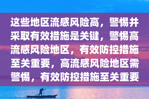 这些地区流感风险高，警惕并采取有效措施是关键，警惕高流感风险地区，有效防控措施至关重要，高流感风险地区需警惕，有效防控措施至关重要