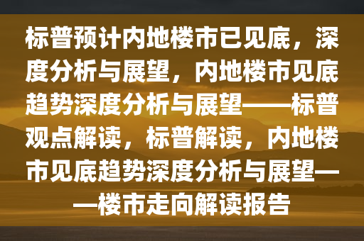 标普预计内地楼市已见底，深度分析与展望，内地楼市见底趋势深度分析与展望——标普观点解读，标普解读，内地楼市见底趋势深度分析与展望——楼市走向解读报告