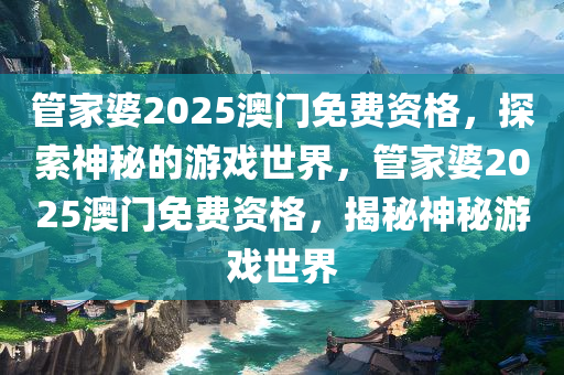 管家婆2025澳门免费资格，探索神秘的游戏世界，管家婆2025澳门免费资格，揭秘神秘游戏世界