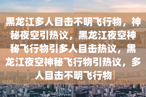 黑龙江多人目击不明飞行物，神秘夜空引热议，黑龙江夜空神秘飞行物引多人目击热议，黑龙江夜空神秘飞行物引热议，多人目击不明飞行物