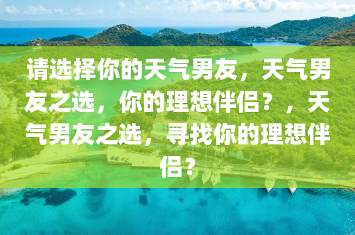 请选择你的天气男友，天气男友之选，你的理想伴侣？，天气男友之选，寻找你的理想伴侣？