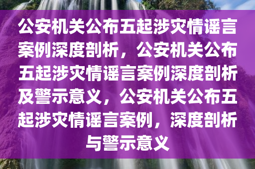 公安机关公布五起涉灾情谣言案例深度剖析，公安机关公布五起涉灾情谣言案例深度剖析及警示意义，公安机关公布五起涉灾情谣言案例，深度剖析与警示意义