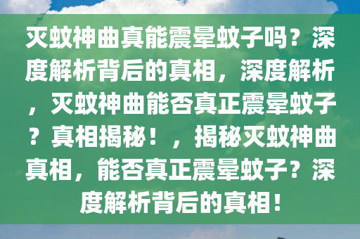 灭蚊神曲真能震晕蚊子吗？深度解析背后的真相，深度解析，灭蚊神曲能否真正震晕蚊子？真相揭秘！，揭秘灭蚊神曲真相，能否真正震晕蚊子？深度解析背后的真相！