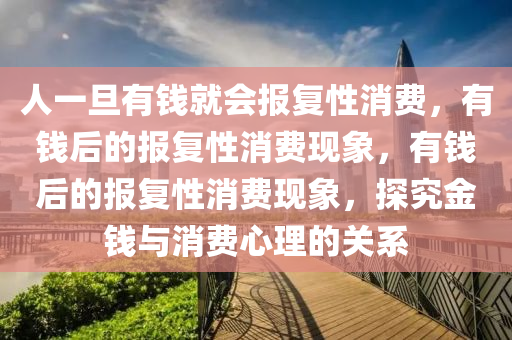 人一旦有钱就会报复性消费，有钱后的报复性消费现象，有钱后的报复性消费现象，探究金钱与消费心理的关系