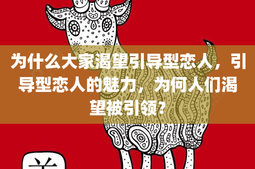 为什么大家渴望引导型恋人，引导型恋人的魅力，为何人们渴望被引领？