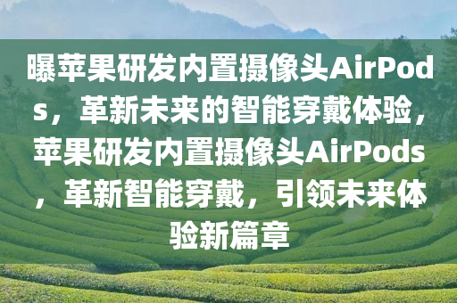 曝苹果研发内置摄像头AirPods，革新未来的智能穿戴体验，苹果研发内置摄像头AirPods，革新智能穿戴，引领未来体验新篇章