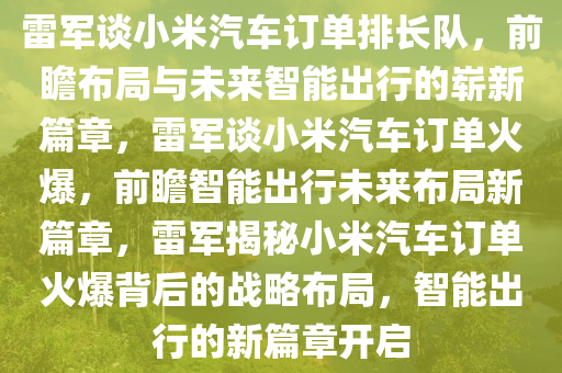 雷军谈小米汽车订单排长队，前瞻布局与未来智能出行的崭新篇章，雷军谈小米汽车订单火爆，前瞻智能出行未来布局新篇章，雷军揭秘小米汽车订单火爆背后的战略布局，智能出行的新篇章开启