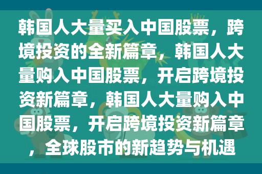 韩国人大量买入中国股票，跨境投资的全新篇章，韩国人大量购入中国股票，开启跨境投资新篇章，韩国人大量购入中国股票，开启跨境投资新篇章，全球股市的新趋势与机遇