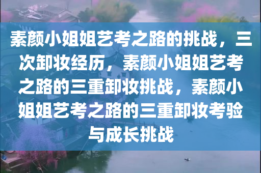 素颜小姐姐艺考之路的挑战，三次卸妆经历，素颜小姐姐艺考之路的三重卸妆挑战