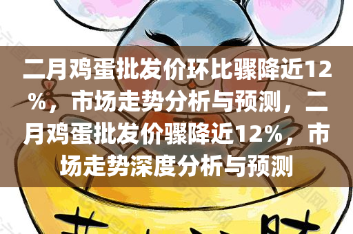 二月鸡蛋批发价环比骤降近12%，市场走势分析与预测，二月鸡蛋批发价骤降近12%，市场走势深度分析与预测