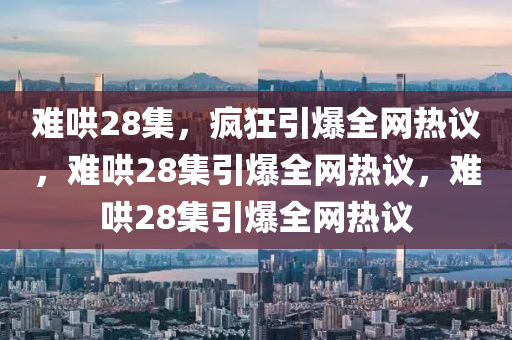 难哄28集，疯狂引爆全网热议，难哄28集引爆全网热议，难哄28集引爆全网热议