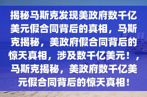 揭秘马斯克发现美政府数千亿美元假合同背后的真相，马斯克揭秘，美政府假合同背后的惊天真相，涉及数千亿美元！