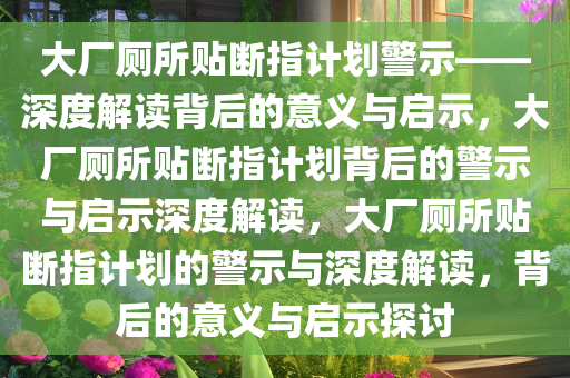 大厂厕所贴断指计划警示——深度解读背后的意义与启示，大厂厕所贴断指计划背后的警示与启示深度解读，大厂厕所贴断指计划的警示与深度解读，背后的意义与启示探讨