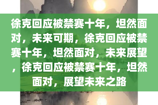 徐克回应被禁赛十年，坦然面对，未来可期，徐克回应被禁赛十年，坦然面对，未来展望，徐克回应被禁赛十年，坦然面对，展望未来之路