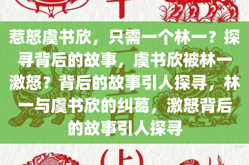 惹怒虞书欣，只需一个林一？探寻背后的故事，虞书欣被林一激怒？背后的故事引人探寻，林一与虞书欣的纠葛，激怒背后的故事引人探寻